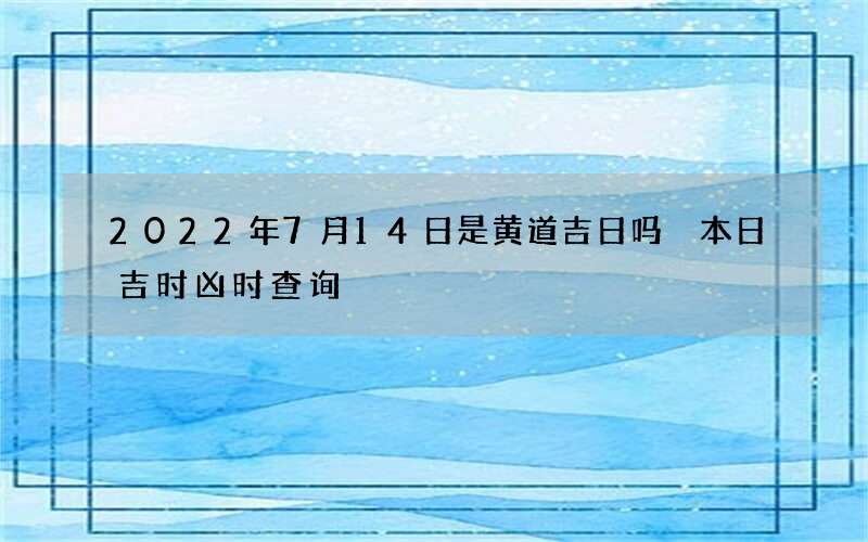 2022年7月14日是黄道吉日吗 本日吉时凶时查询